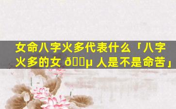 女命八字火多代表什么「八字火多的女 🌵 人是不是命苦」